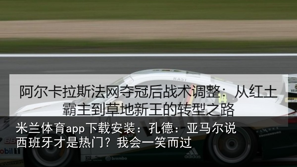 米兰体育app下载安装:孔德相关情况是热门?我会一笑而过