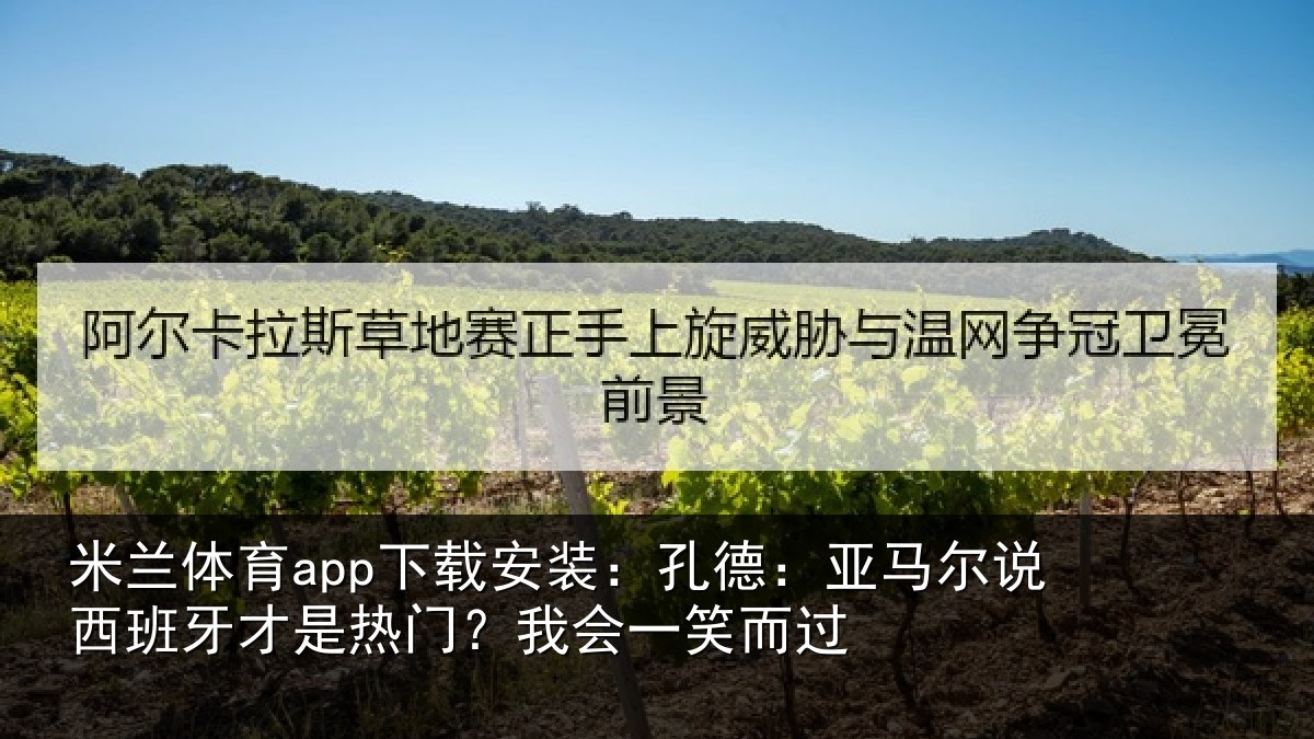 米兰体育app下载安装:孔德:亚马尔说西班牙才是热门?我会一笑而过