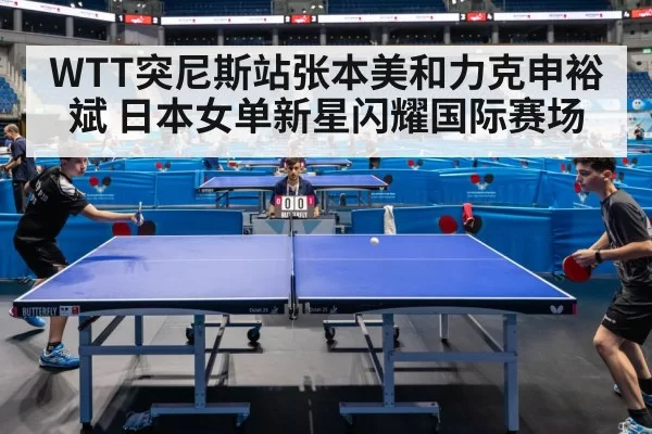 WTT突尼斯站张本美和力克申裕斌 日本女单新星闪耀国际赛场