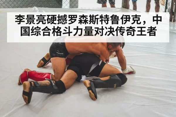 李景亮硬撼罗森斯特鲁伊克，中国综合格斗力量对决传奇王者