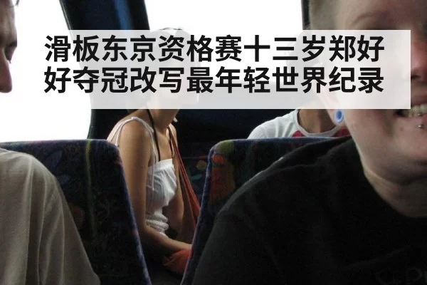 滑板东京资格赛十三岁郑好好夺冠改写最年轻世界纪录