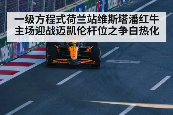 一级方程式荷兰站维斯塔潘红牛主场迎战迈凯伦杆位之争白热化