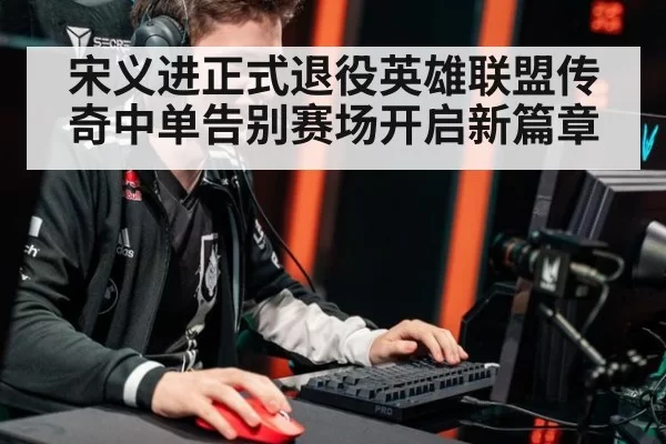 宋义进正式退役英雄联盟传奇中单告别赛场开启新篇章