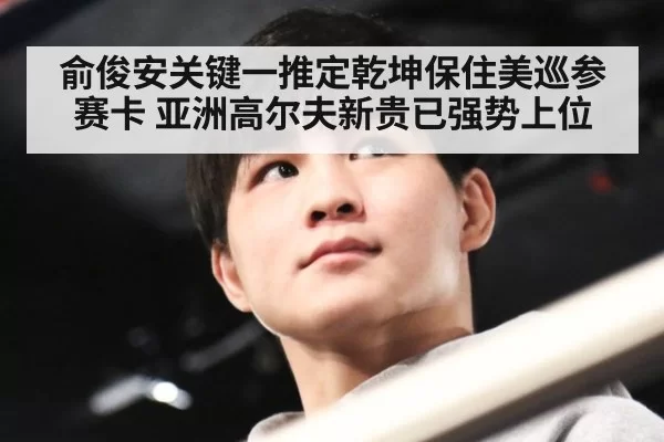 俞俊安关键一推定乾坤保住美巡参赛卡 亚洲高尔夫新贵已强势上位