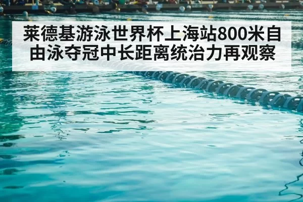 莱德基游泳世界杯上海站800米自由泳夺冠中长距离统治力再观察
